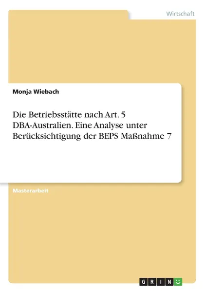 Обложка книги Die Betriebsstatte nach Art. 5 DBA-Australien. Eine Analyse unter Berucksichtigung der BEPS Massnahme 7, Monja Wiebach