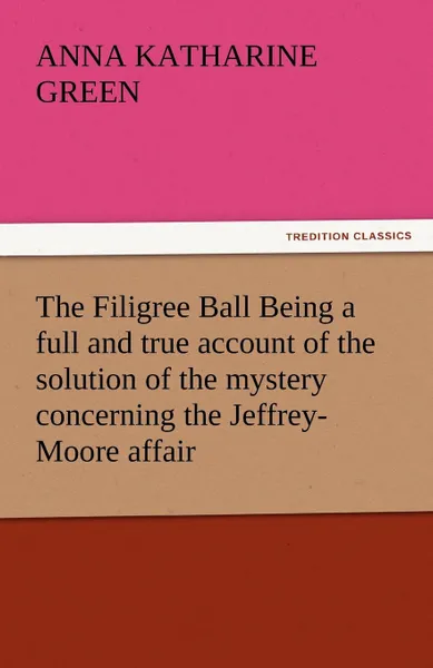 Обложка книги The Filigree Ball Being a full and true account of the solution of the mystery concerning the Jeffrey-Moore affair, Anna Katharine Green