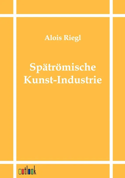 Обложка книги Spatromische Kunst-Industrie, Alois Riegl