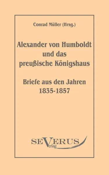 Обложка книги Alexander von Humboldt und das Preussische Konigshaus - Briefe aus den Jahren 1835-1857, Conrad Müller