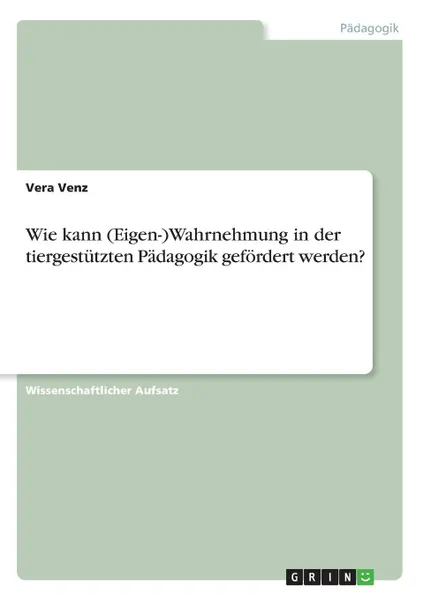 Обложка книги Wie kann (Eigen-)Wahrnehmung in der tiergestutzten Padagogik gefordert werden., Vera Venz