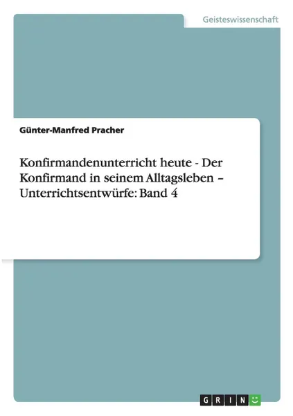 Обложка книги Konfirmandenunterricht heute - Der Konfirmand in seinem Alltagsleben - Unterrichtsentwurfe. Band 4, Günter-Manfred Pracher