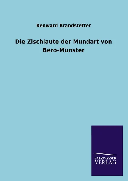 Обложка книги Die Zischlaute Der Mundart Von Bero-Munster, Renward Brandstetter