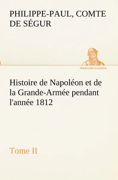 Обложка книги Histoire de Napoleon et de la Grande-Armee pendant l.annee 1812 Tome II, Comte de Philippe-Paul Ségur