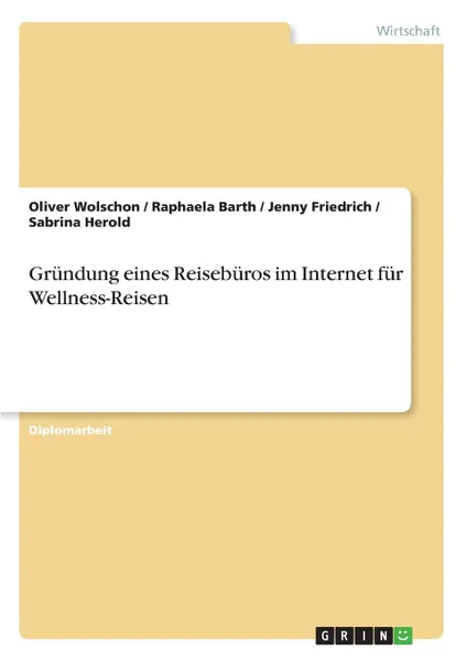 Обложка книги Grundung eines Reiseburos im Internet fur Wellness-Reisen, Oliver Wolschon, Jenny Friedrich, Raphaela Barth