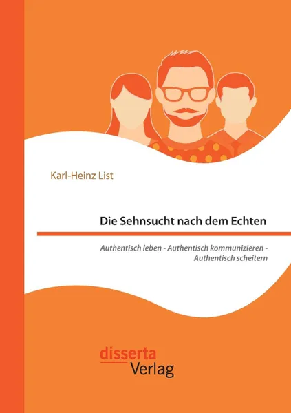 Обложка книги Die Sehnsucht nach dem Echten. Authentisch leben - Authentisch kommunizieren - Authentisch scheitern, Karl-Heinz List