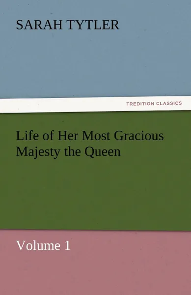 Обложка книги Life of Her Most Gracious Majesty the Queen - Volume 1, Sarah Tytler