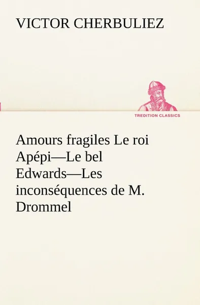 Обложка книги Amours fragiles Le roi Apepi-Le bel Edwards-Les inconsequences de M. Drommel, Victor Cherbuliez
