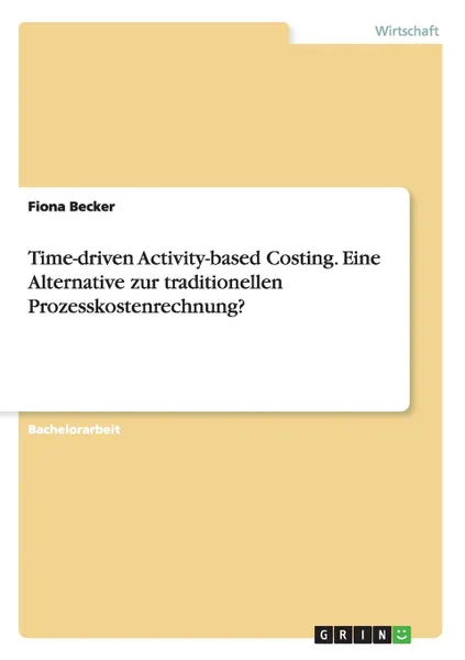 Обложка книги Time-driven Activity-based Costing. Eine Alternative zur traditionellen Prozesskostenrechnung., Fiona Becker