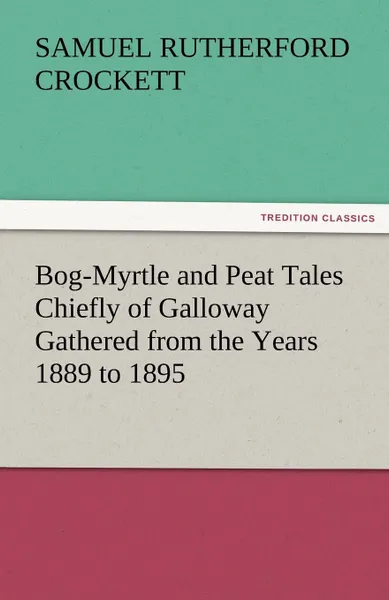 Обложка книги Bog-Myrtle and Peat Tales Chiefly of Galloway Gathered from the Years 1889 to 1895, S. R. Crockett