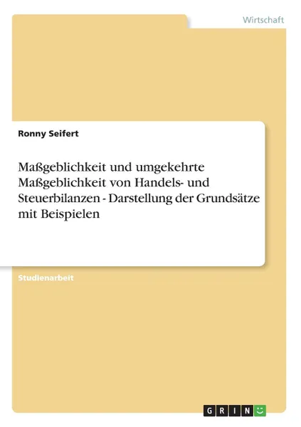 Обложка книги Massgeblichkeit und umgekehrte Massgeblichkeit von Handels- und Steuerbilanzen - Darstellung der Grundsatze mit Beispielen, Ronny Seifert