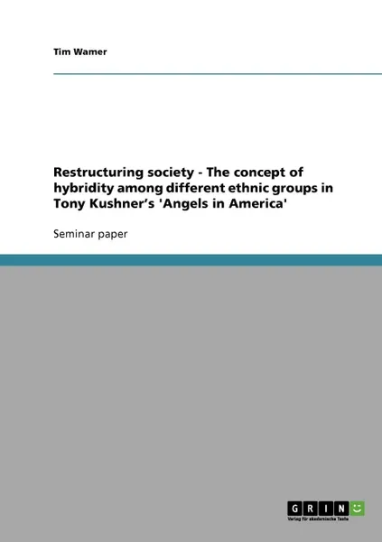 Обложка книги Restructuring society - The concept of hybridity among different ethnic groups in Tony Kushner.s .Angels in America., Tim Wamer