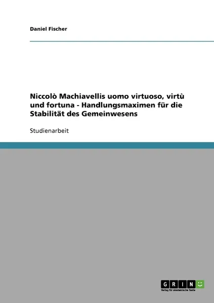 Обложка книги Niccolo Machiavellis uomo virtuoso, virtu und fortuna  -  Handlungsmaximen fur die Stabilitat des Gemeinwesens, Daniel Fischer