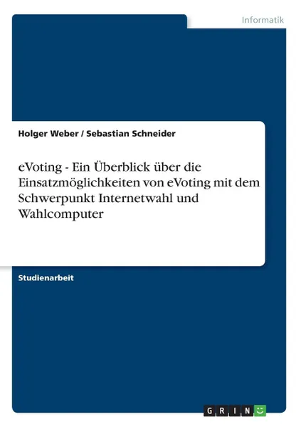 Обложка книги eVoting - Ein Uberblick uber die Einsatzmoglichkeiten von eVoting mit dem Schwerpunkt Internetwahl und Wahlcomputer, Holger Weber, Sebastian Schneider