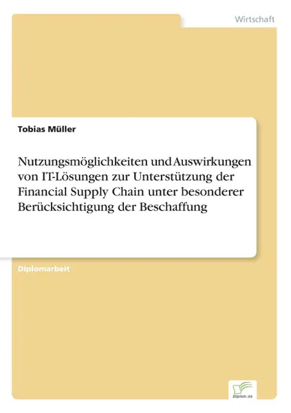 Обложка книги Nutzungsmoglichkeiten und Auswirkungen von IT-Losungen zur Unterstutzung der Financial Supply Chain unter besonderer Berucksichtigung der Beschaffung, Tobias Müller