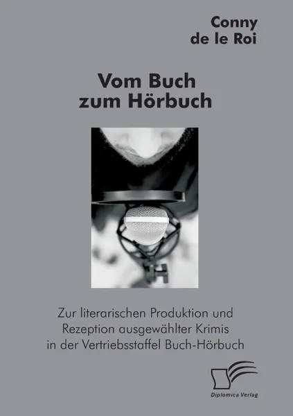 Обложка книги Vom Buch zum Horbuch. Zur literarischen Produktion und Rezeption ausgewahlter Krimis in der Vertriebsstaffel Buch-Horbuch, Conny de le Roi