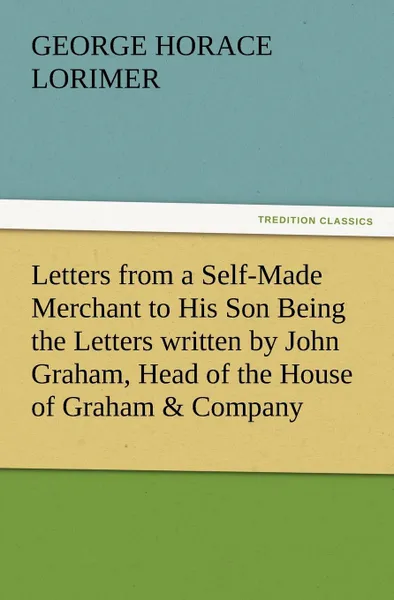 Обложка книги Letters from a Self-Made Merchant to His Son Being the Letters Written by John Graham, Head of the House of Graham . Company, Pork-Packers in Chicago,, George Horace Lorimer