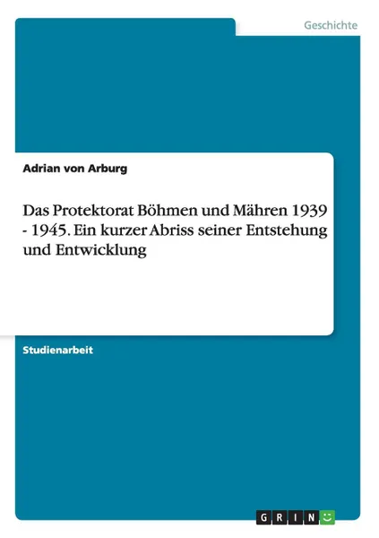 Обложка книги Das Protektorat Bohmen und Mahren 1939 - 1945. Ein kurzer Abriss seiner Entstehung und Entwicklung, Adrian von Arburg