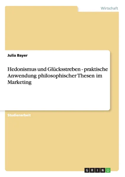 Обложка книги Hedonismus und Glucksstreben - praktische Anwendung philosophischer Thesen im Marketing, Julia Bayer