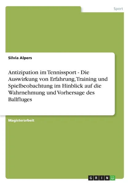 Обложка книги Antizipation im Tennissport - Die Auswirkung von Erfahrung, Training und Spielbeobachtung im Hinblick auf die Wahrnehmung und Vorhersage des Ballfluges, Silvia Alpers