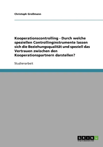 Обложка книги Kooperationscontrolling - Durch welche speziellen Controllinginstrumente lassen sich die Beziehungsqualitat und speziell das Vertrauen zwischen den Kooperationspartnern darstellen., Christoph Großmann