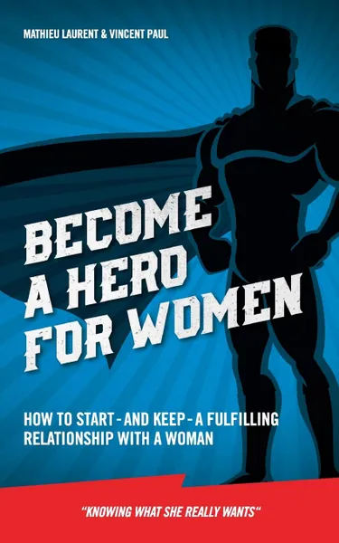 Обложка книги Become a Hero for Women. How to start - and keep - a fulfilling relationship with a woman (Knowing what she really wants), Mathieu Laurent, Vincent Paul