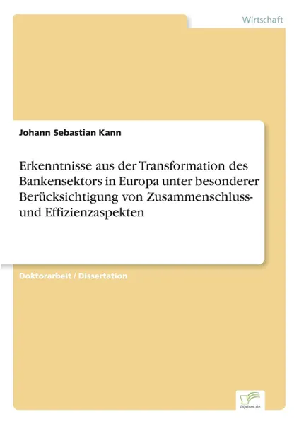 Обложка книги Erkenntnisse aus der Transformation des Bankensektors in Europa unter besonderer Berucksichtigung von Zusammenschluss- und Effizienzaspekten, Johann Sebastian Kann