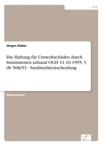 Обложка книги Die Haftung fur Umweltschaden durch Immissionen anhand OGH 11.10.1995, 3 0b 508/93 - Sandstrahlentscheidung, Jürgen Huber