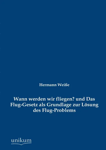 Обложка книги Wann werden wir fliegen. und Das Flug-Gesetz als Grundlage zur Losung des Flug-Problems, Hermann Weiße