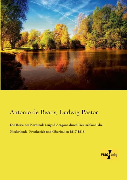 Обложка книги Die Reise Des Kardinals Luigi Daragona Durch Deutschland, Die Niederlande, Frankreich Und Oberitalien 1517-1518, Antonio De Beatis, Ludwig Pastor