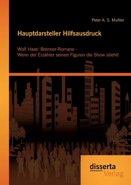 Обложка книги Hauptdarsteller Hilfsausdruck. Wolf Haas. Brenner-Romane - Wenn der Erzahler seinen Figuren die Show stiehlt, Peter A. S. Mußler