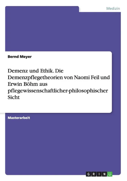 Обложка книги Demenz und Ethik. Die Demenzpflegetheorien von Naomi Feil und Erwin Bohm aus pflegewissenschaftlicher-philosophischer Sicht, Bernd Meyer