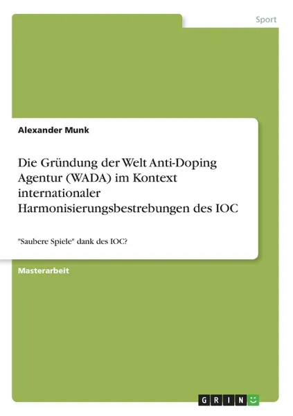 Обложка книги Die Grundung der Welt Anti-Doping Agentur (WADA) im Kontext internationaler Harmonisierungsbestrebungen des IOC, Alexander Munk