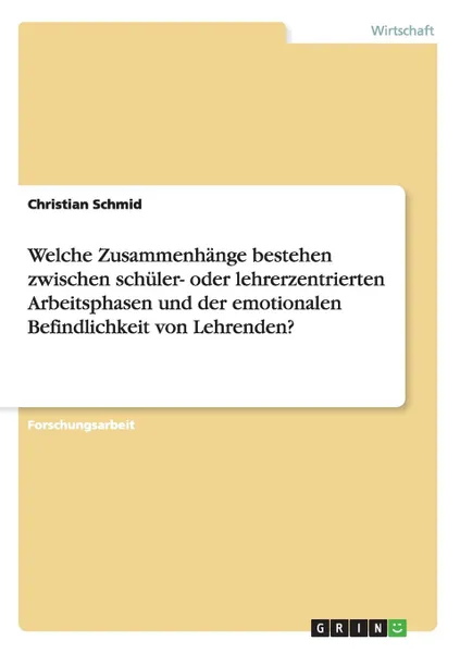 Обложка книги Welche Zusammenhange bestehen zwischen schuler- oder lehrerzentrierten Arbeitsphasen und der emotionalen Befindlichkeit von Lehrenden., Christian Schmid