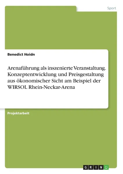 Обложка книги Arenafuhrung als inszenierte Veranstaltung. Konzeptentwicklung und Preisgestaltung aus okonomischer Sicht am Beispiel der WIRSOL Rhein-Neckar-Arena, Benedict Hoidn