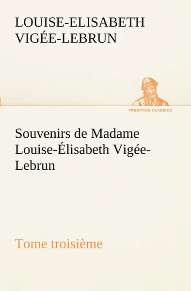 Обложка книги Souvenirs de Madame Louise-Elisabeth Vigee-Lebrun, Tome troisieme, Louise-Elisabeth Vigée-Lebrun