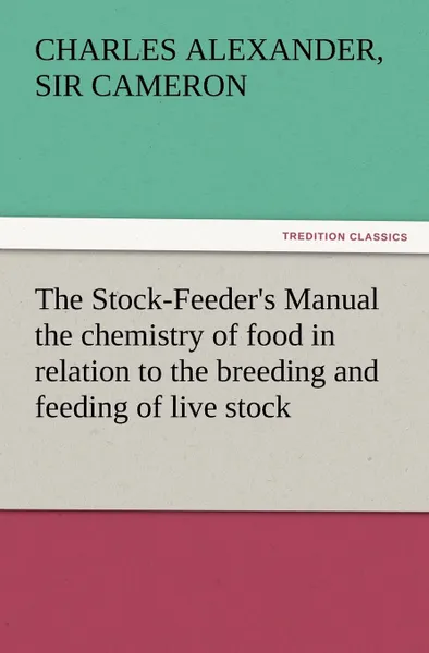 Обложка книги The Stock-Feeder.s Manual the Chemistry of Food in Relation to the Breeding and Feeding of Live Stock, Charles Alexander Sir Cameron