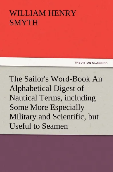 Обложка книги The Sailor.s Word-Book an Alphabetical Digest of Nautical Terms, Including Some More Especially Military and Scientific, But Useful to Seamen, as Well, W. H. Smyth