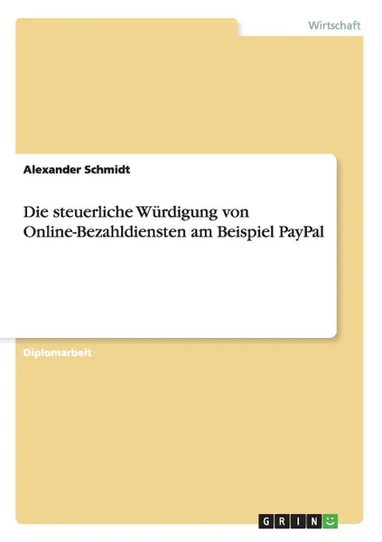 Обложка книги Die steuerliche Wurdigung von Online-Bezahldiensten am Beispiel PayPal, Alexander Schmidt