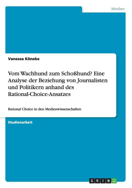 Обложка книги Vom Wachhund zum Schosshund. Eine Analyse der Beziehung von Journalisten und Politikern anhand des Rational-Choice-Ansatzes, Vanessa Köneke