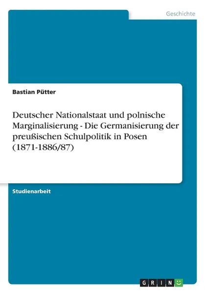 Обложка книги Deutscher Nationalstaat und polnische Marginalisierung - Die Germanisierung der preussischen Schulpolitik in Posen (1871-1886/87), Bastian Pütter