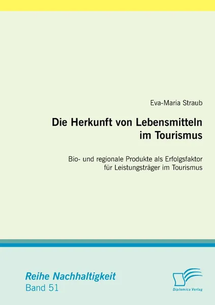 Обложка книги Die Herkunft Von Lebensmitteln Im Tourismus. Bio- Und Regionale Produkte ALS Erfolgsfaktor Fur Leistungstr Ger Im Tourismus, Eva-Maria Straub