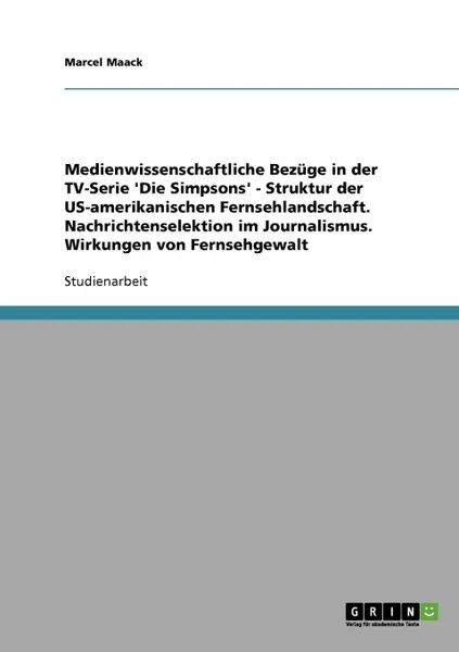 Обложка книги Medienwissenschaftliche Bezuge in der TV-Serie .Die Simpsons. - Struktur der US-amerikanischen Fernsehlandschaft. Nachrichtenselektion im Journalismus. Wirkungen von Fernsehgewalt, Marcel Maack