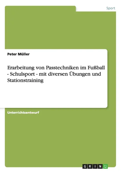 Обложка книги Erarbeitung von Passtechniken im Fussball - Schulsport - mit diversen Ubungen und Stationstraining, Peter Müller