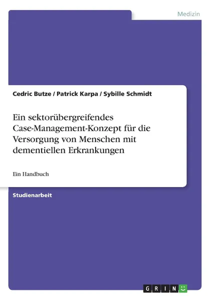 Обложка книги Ein sektorubergreifendes Case-Management-Konzept fur die Versorgung von Menschen mit dementiellen Erkrankungen, Cedric Butze, Patrick Karpa, Sybille Schmidt