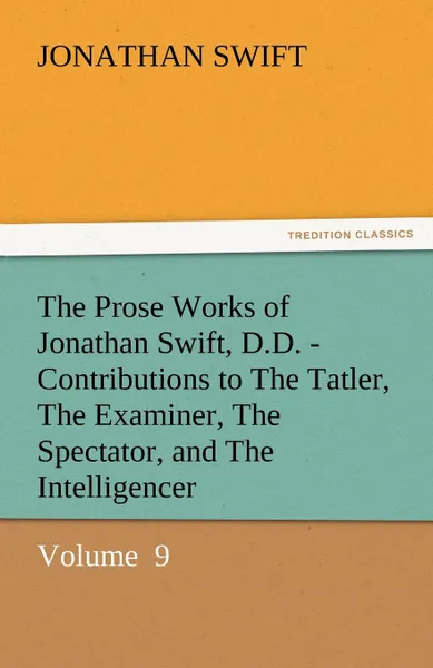 Обложка книги The Prose Works of Jonathan Swift, D.D. - Contributions to the Tatler, the Examiner, the Spectator, and the Intelligencer, Jonathan Swift