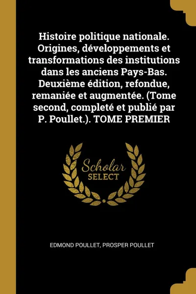 Обложка книги Histoire politique nationale. Origines, developpements et transformations des institutions dans les anciens Pays-Bas. Deuxieme edition, refondue, remaniee et augmentee. (Tome second, complete et publie par P. Poullet.). TOME PREMIER, Edmond Poullet, Prosper Poullet