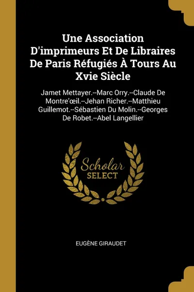 Обложка книги Une Association D.imprimeurs Et De Libraires De Paris Refugies A Tours Au Xvie Siecle. Jamet Mettayer.--Marc Orry.--Claude De Montre.oeil.--Jehan Richer.--Matthieu Guillemot.--Sebastien Du Molin.--Georges De Robet.--Abel Langellier, Eugène Giraudet