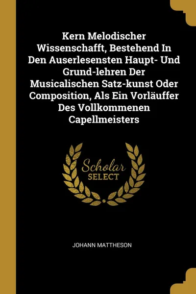 Обложка книги Kern Melodischer Wissenschafft, Bestehend In Den Auserlesensten Haupt- Und Grund-lehren Der Musicalischen Satz-kunst Oder Composition, Als Ein Vorlauffer Des Vollkommenen Capellmeisters, Johann Mattheson