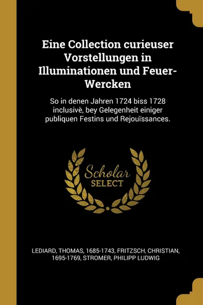 Обложка книги Eine Collection curieuser Vorstellungen in Illuminationen und Feuer-Wercken. So in denen Jahren 1724 biss 1728 inclusive, bey Gelegenheit einiger publiquen Festins und Rejouissances., Thomas Lediard, Christian Fritzsch, Philipp Ludwig Stromer